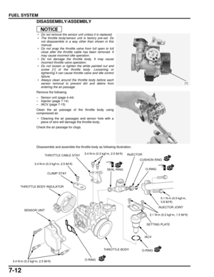 Page 1477-12
dummyhead
dummyhead
FUEL SYSTEMDISASSEMBLY/ASSEMBLY
 • Do not remove the sensor unit unless it is replaced.
 • The throttle body/sensor unit is factory pre-set. Donot disassemble in a way other than shown in this
manual.
 • Do not snap the throttle valve from full open to full close after the throttle cable has been removed. It
may cause incorrect idle operation.
 • Do not damage the throttle body. It may cause incorrect throttle valve operation.
 • Do not loosen or tighten  the white painted nut...