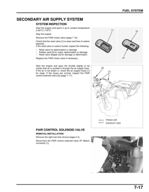 Page 1527-17
dummyhead
dummyhead
FUEL SYSTEM
SECONDARY AIR SUPPLY SYSTEM
SYSTEM INSPECTION
Start the engine and warm it up to coolant temperature
is 80°C (176°F).
Stop the engine.
Remove the PAIR check valve (page 7-18).
Check that the reed valve [1]  is clean and free of carbon
deposits.
If the reed valve is carbon fouled, inspect the following:
– Reed valve for deterioration or damage
– Rubber seat [2] for crack, deterioration or damage
– Reed valve stopper [3] for damage or deformation
Replace the PAIR check...