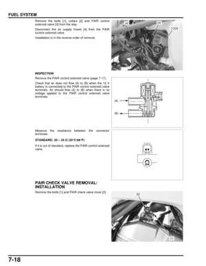 Page 1537-18
dummyhead
dummyhead
FUEL SYSTEM
Remove the bolts [1], collars [2] and PAIR control
solenoid valve [3] from the stay.
Disconnect the air supply hoses [4] from the PAIR
control solenoid valve.
Installation is in the reverse order of removal.
INSPECTION
Remove the PAIR control solenoid valve (page 7-17).
Check that air does not flow (A) to (B) when the 12 V
battery is connected to the PAIR control solenoid valve
terminals. Air should flow (A) to (B) when there is no
voltage applied to the PAIR control...