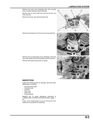 Page 1608-5
dummyhead
dummyhead
LUBRICATION SYSTEM
Remove the inner rotor assembly from the oil pump
cover [1] while holding oil pump shaft [2].
Remove the oil pump shaft and lock pin [3] from the
inner rotor [4].
Remove the outer rotor [5] and washer [6].
Remove the dowel pins [1] from the oil pump body [2].
Remove the oil pump body [1] by releasing it from the
cam chain guide hook [2] and pressure relief valve [3].
Remove the dowel pins [4] and O-ring [5].
INSPECTION
Inspect the following parts for damage,...