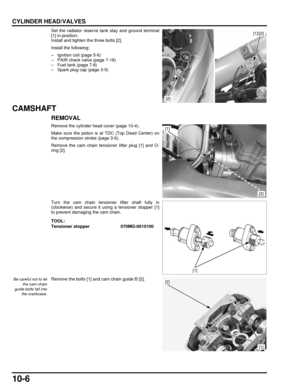 Page 18310-6
dummyhead
dummyhead
CYLINDER HEAD/VALVES
Set the radiator reserve tank stay and ground terminal
[1] in position.
Install and tighten the three bolts [2].
Install the following:
– Ignition coil (page 5-6)
– PAIR check valve (page 7-18)
– Fuel tank (page 7-8)
– Spark plug cap (page 3-5)
CAMSHAFT
REMOVAL
Remove the cylinder head cover (page 10-4).
Make sure the piston is at TDC (Top Dead Center) on
the compression stroke (page 3-6).
Remove the cam chain tensioner lifter plug [1] and O-
ring [2].
Turn...