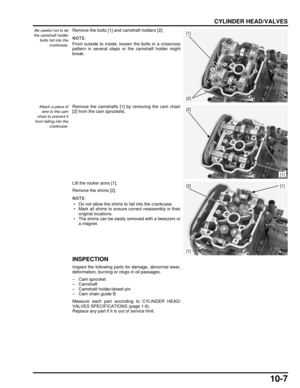 Page 18410-7
dummyhead
dummyhead
CYLINDER HEAD/VALVES
Be careful not to let
the camshaft holder
bolts fall into the crankcase.Remove the bolts [1] and camshaft holders [2].
From outside to inside, loosen the bolts in a crisscross
pattern in several steps or the camshaft holder might
break.
Attach a piece ofwire to the cam
chain to prevent it
from falling into the
crankcase.Remove the camshafts [1] by removing the cam chain
[2] from the cam sprockets.
Lift the rocker arms [1].
Remove the shims [2].
 • Do not...