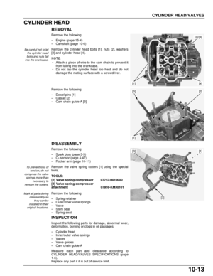 Page 19010-13
dummyhead
dummyhead
CYLINDER HEAD/VALVES
CYLINDER HEAD
REMOVAL
Remove the following:
– Engine (page 15-4)
– Camshaft (page 10-6)
Remove the cylinder head bolts [1], nuts [2], washers
[3] and cylinder head [4].
 • Attach a piece of wire to the cam chain to prevent itfrom falling into the crankcase.
 • Do not tap the cylinder head too hard and do not
damage the mating surface with a screwdriver.
Remove the following:
– Dowel pins [1]
– Gasket [2]
– Cam chain guide A [3]
DISASSEMBLY
Remove the...