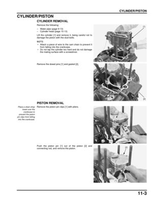 Page 19811-3
dummyhead
dummyhead
CYLINDER/PISTON
CYLINDER/PISTON
CYLINDER REMOVAL
Remove the following:
– Water pipe (page 9-13)
– Cylinder head (page 10-13)
Lift the cylinder [1] and remove it, being careful not to
damage the piston with the stud bolts.
 • Attach a piece of wire to the cam chain to prevent it from falling into the crankcase.
 • Do not tap the cylinder too hard and do not damage the mating surface with a screwdriver.
Remove the dowel pins  [1] and gasket [2].
PISTON REMOVAL
Place a clean shop...