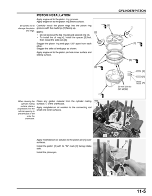 Page 20011-5
dummyhead
dummyhead
CYLINDER/PISTON
PISTON INSTALLATION
Apply engine oil to the piston ring grooves.
Apply engine oil to the piston ring entire surface.
Carefully install the piston rings into the piston ring
grooves with the markings [1] facing up.
 • Do not confuse the top ring [2] and second ring [3].
 • To install the oil ring [4],  install the spacer [5] first,
then install the side rails [6].
Stagger the piston ring end gaps 120° apart from each
other.
Stagger the side rail end gaps as shown....