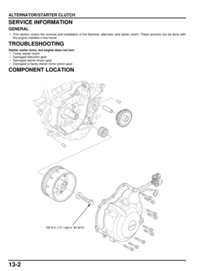 Page 22313-2
dummyhead
dummyhead
ALTERNATOR/STARTER CLUTCH
ALTERNATOR/STARTER CLUTCHSERVICE INFORMATION
GENERAL
 • This section covers the removal and installation of the flywheel, alternator and starter clutch. These services can be done with
the engine installed in the frame.
TROUBLESHOOTING
Starter motor turns, bu t engine does not turn
 • Faulty starter clutch
 • Damaged reduction gear
 • Damaged starter driven gear
 • Damaged or faulty starter motor pinion gear
COMPONENT LOCATION
128 N·m (13.1 kgf·m, 94...