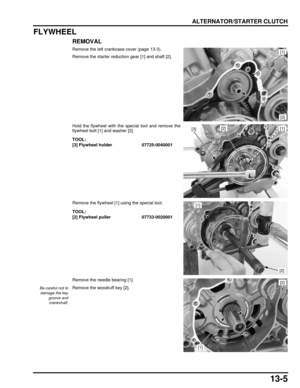 Page 22613-5
dummyhead
dummyhead
ALTERNATOR/STARTER CLUTCH
FLYWHEEL
REMOVAL
Remove the left crankcase cover (page 13-3).
Remove the starter reduction gear [1] and shaft [2].
Hold the flywheel with the special tool and remove the
flywheel bolt [1] and washer [2].
Remove the flywheel [1] using the special tool.
Remove the needle bearing [1].
Remove the woodruff key [2].[1]
[2]
TOOL:
[3] Flywheel holder07725-0040001
[3][1][2]
TOOL:
[2] Flywheel puller 07733-0020001
[1]
[2]
Be careful not to
damage the key groove...