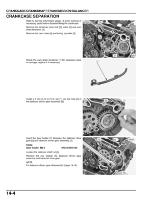 Page 23514-4
dummyhead
dummyhead
CRANKCASE/CRANKSHAFT/TRANSMISSION/BALANCER
CRANKCASE SEPARATION
Refer to Service Information (page 14-2) for removal of
necessary parts before di sassembling the crankcase.
Remove the tensioner pivot bolt [1], collar [2] and cam
chain tensioner [3].
Remove the cam chain [4] and timing sprocket [5].
Check the cam chain tensio ner [1] for excessive wear
or damage, replace it if necessary.
Install a 3 mm (0.12 in) O.D. pin [1] into the hole [2] of
the balancer driven gear assembly...