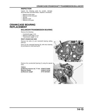 Page 24614-15
dummyhead
dummyhead
CRANKCASE/CRANKSHAFT/TRANSMISSION/BALANCER
INSPECTION
Inspect the following parts for scratch, damage,
abnormal wear and deformation. Replace if necessary.
– Balancer driven gear
– Balancer driven sub gear
–Springs
– Balancer shaft
– Balancer drive gear
CRANKCASE BEARING 
REPLACEMENT
BALANCER/TRANSMI SSION BEARING
Remove the following:
– Crankshaft (page 14-6)
– Balancer shaft (page 14-14)
– Transmission (page 14-10)
RIGHT CRANKCASE SIDE
Remove the bolts [1] and mainshaft...
