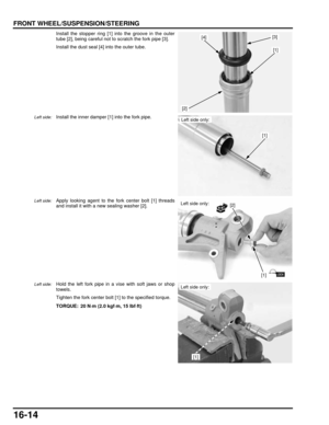 Page 27716-14
dummyhead
dummyhead
FRONT WHEEL/SUSPENSION/STEERING
Install the stopper ring [1] into the groove in the outer
tube [2], being careful not to scratch the fork pipe [3].
Install the dust seal [4] into the outer tube.
Left side:Install the inner damper [1] into the fork pipe.
Left side:Apply looking agent to the fork center bolt [1] threads
and install it with a new sealing washer [2]. 
Left side:Hold the left fork pipe in a vise with soft jaws or shop
towels.
Tighten the fork center bolt  [1] to the...