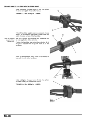 Page 28316-20
dummyhead
dummyhead
FRONT WHEEL/SUSPENSION/STEERING
Install and tighten the upper screw [1] first, then tighten
the lower screw [2] to the specified torque.
If the left handlebar grip [1] was removed, apply Honda
Bond A or equivalent to the inside surface of the grip
and to the clean surface of the handlebar.
Wait 3 – 5 minutes and install the grip. Rotate the grip
for even application of the adhesive.
Position the handlebar grip so that the projection [2] of
the grip is aligned with  the punch...