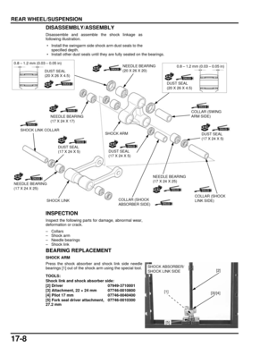 Page 29717-8
dummyhead
dummyhead
REAR WHEEL/SUSPENSIONDISASSEMBLY/ASSEMBLY
Disassemble and assemble the shock linkage as
following illustration.
 • Install the swingarm side  shock arm dust seals to the
specified depth.
 • Install other dust seals until they  are fully seated on the bearings.
INSPECTION
Inspect the following parts for damage, abnormal wear,
deformation or crack.
–Collars
– Shock arm
– Needle bearings
– Shock link
BEARING REPLACEMENT
SHOCK ARM
Press the shock absorber and shock link side needle...