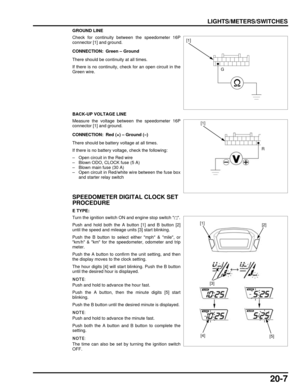 Page 32820-7
dummyhead
dummyhead
LIGHTS/METERS/SWITCHES
GROUND LINE
Check for continuity between the speedometer 16P
connector [1] and ground.
There should be continuity at all times.
If there is no continuity, check for an open circuit in the
Green wire.
BACK-UP VOLTAGE LINE
Measure the voltage between the speedometer 16P
connector [1] and ground.
There should be battery voltage at all times.
If there is no battery vo ltage, check the following:
– Open circuit in the Red wire
– Blown ODO, CLOCK fuse (5 A)
–...