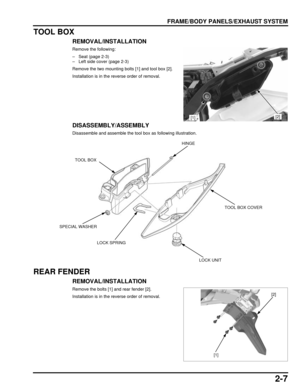 Page 422-7
dummyhead
dummyhead
FRAME/BODY PANELS/EXHAUST SYSTEM
TOOL BOX
REMOVAL/INSTALLATION
Remove the following:
– Seat (page 2-3)
– Left side cover (page 2-3)
Remove the two mounting bolts [1] and tool box [2].
Installation is in the reverse order of removal.
DISASSEMBLY/ASSEMBLY
Disassemble and assemble the tool box as following illustration.
REAR FENDER
REMOVAL/INSTALLATION
Remove the bolts [1] and rear fender [2].
Installation is in the reverse order of removal.
[2][1]
TOOL BOX
SPECIAL WASHER
HINGE
TOOL...