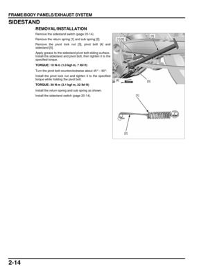Page 492-14
dummyhead
dummyhead
FRAME/BODY PANELS/EXHAUST SYSTEM
SIDESTAND
REMOVAL/INSTALLATION
Remove the sidestand switch (page 20-14).
Remove the return spring [1] and sub spring [2].
Remove the pivot lock nut [3], pivot bolt [4] and
sidestand [5].
Apply grease to the sidestand pivot bolt sliding surface.
Install the sidestand and pivot bolt, then tighten it to the
specified torque.
Turn the pivot bolt counterclockwise about 45° – 90°.
Install the pivot lock nut and tighten it to the specified
torque while...
