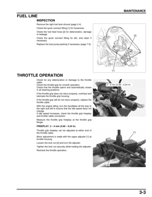 Page 523-3
dummyhead
dummyhead
MAINTENANCE
FUEL LINE
INSPECTION
Remove the right fuel tank shroud (page 2-4).
Check the quick connect fitting [1] for looseness.
Check the fuel feed hose [2] for deterioration, damage
or leakage.
Check the quick connect fitting for dirt, and clean if
necessary.
Replace the fuel pump packing if necessary (page 7-9).
THROTTLE OPERATION
Check for any deterioration or damage to the throttle
cable.
Check the throttle grip for smooth operation.
Check that the throttle opens and...