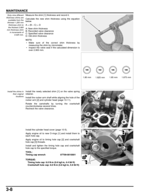 Page 573-8
dummyhead
dummyhead
MAINTENANCE
Sixty-nine different
thickness shims are
available from the
thinnest 1.200 mm thickness shim to
the thickest 2.900
mm thickness shim in increments of
0.025 mm.Measure the shim [1] th ickness and record it.
Calculate the new shim thickness using the equation
below.
A = (B – C) + D
A: New shim thickness
B: Recorded valve clearance
C: Specified valve clearance
D: Old shim thickness
 • Make sure of the correct shim thickness by measuring the shim by micrometer.
 • Inspect...