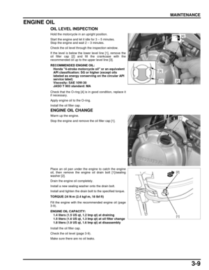 Page 583-9
dummyhead
dummyhead
MAINTENANCE
ENGINE OIL
OIL LEVEL INSPECTION
Hold the motorcycle in an upright position.
Start the engine and let it idle for 3 – 5 minutes.
Stop the engine and wait 2 – 3 minutes.
Check the oil level through the inspection window.
If the level is below the lower level line [1], remove the
oil filler cap [2] and fill the crankcase with the
recommended oil up to the upper level line [3].
Check that the O-ring [4] is in good condition, replace it
if necessary.
Apply engine oil to the...