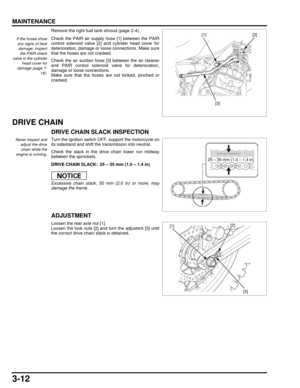 Page 613-12
dummyhead
dummyhead
MAINTENANCE
Remove the right fuel tank shroud (page 2-4).
Check the PAIR air supply hose [1] between the PAIR
control solenoid valve [2] and cylinder head cover for
deterioration, damage or loose connections. Make sure
that the hoses are not cracked.
Check the air suction hose [3] between the air cleaner
and PAIR control solenoid valve for deterioration,
damage or loose connections.
Make sure that the hoses are not kinked, pinched or
cracked.
DRIVE CHAIN
DRIVE CHAIN SLACK...