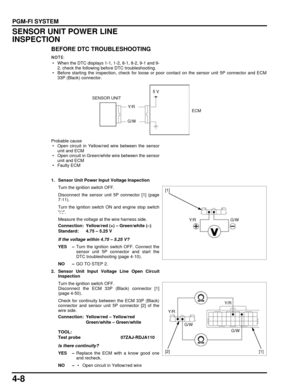 Page 774-8
dummyhead
dummyhead
PGM-FI SYSTEM
SENSOR UNIT POWER LINE 
INSPECTION
BEFORE DTC TROUBLESHOOTING
 • When the DTC displays 1-1, 1-2, 8-1, 8-2, 9-1 and 9-
2, check the following before DTC troubleshooting.
 • Before starting the inspection, check for loose or  poor contact on the sensor unit 5P connector and ECM
33P (Black) connector.
Probable cause
 • Open circuit in Yellow/red wire between the sensor unit and ECM
 • Open circuit in Green/white wire between the sensor unit and ECM
 • Faulty ECM
1....