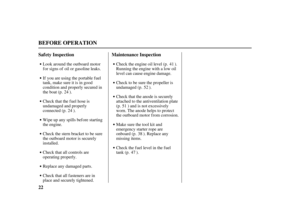 Page 2422 Saf ety Inspection Maintenance Inspection
BEFORE OPERATION
Look around the outboard motor
for signs of oil or gasoline leaks.
If you are using the portable fuel
tank, make sure it is in good
condition and properly secured in
the boat (p. ).
Check that the fuel hose is
undamaged and properly
connected (p. ).
Wipe up any spills bef ore starting
the engine.
Check the stern bracket to be sure
the outboard motor is securely
installed.
Check that all controls are
operating properly.
Replace any damaged...