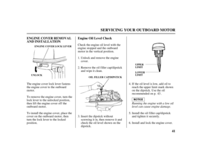 Page 4341 ENGINE COVER REMOVAL
AND INSTALLATIONEngine Oil Level Check
SERVICING YOUR OUTBOARD MOTOR
UPPER
LIMIT
LOWER
LIMIT ENGINE COVER LOCK LEVER
UNLOCK
OIL FILLER CAP/DIPSTICK
Running the engine with a low oil
level can cause engine damage. Check the engine oil level with the
engine stopped and the outboard
motor in the vertical position.
To install the engine cover, place the
cover on the outboard motor, then
turn the lock lever to the locked
position. The engine cover lock lever fastens
the engine cover to...