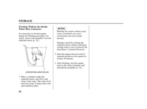 Page 5654
STORAGE
ANTIVENTILATION PLATE
Flushing Without the Honda
Water Hose Connector
Running the engine without good
water circulation can cause
overheating and water pump
damage.
Distributor’s Limited Warranty. It is necessary to run the engine
during the flushing procedure. For
safety, remove the propeller from the
outboard motor (p. ).
Damage caused by running the
outboard motor without sufficient
cooling water is not covered by the
After flushing, stop the engine,
remove the water container, and...