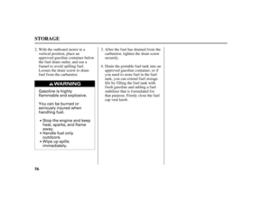 Page 58Gasoline is highly
flammable and explosive.
You can be burned or
seriously injured when
handling fuel.
Stop the engine and keep
heat, sparks, and flame
away.
Handle fuel only
outdoors.
Wipe up spills
immediately.
56
STORAGE
After the fuel has drained from the
carburetor, tighten the drain screw
securely.
Drain the portable fuel tank into an
approved gasoline container, or if
you need to store fuel in the fuel
tank, you can extend fuel storage
lif e by f illing the f uel tank with
fresh gasoline and...