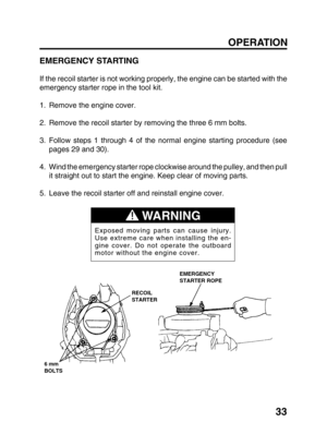 Page 3533
EMERGENCY STARTING
If the recoil starter is not working properly, the engine can be started with the
emergency starter rope in the tool kit.
1. Remove the engine cover.
2. Remove the recoil starter by removing the three 6 mm bolts.
3. Follow steps 1 through 4 of the normal engine starting procedure (see
pages 29 and 30).
4. Wind the emergency starter rope clockwise around the pulley, and then pull
it straight out to start the engine. Keep clear of moving parts.
5. Leave the recoil starter off and...