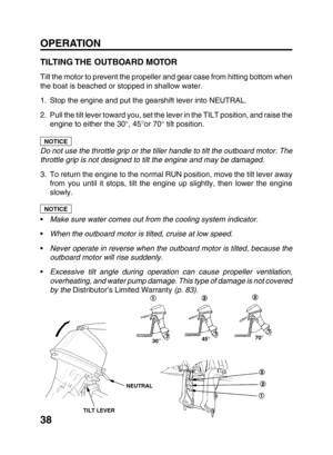 Page 4038
OPERATION
TILTING THE OUTBOARD MOTOR
Tilt the motor to prevent the propeller and gear case from hitting bottom when
the boat is beached or stopped in shallow water.
1. Stop the engine and put the gearshift lever into NEUTRAL.
2. Pull the tilt lever toward you, set the lever in the TILT position, and raise the
engine to either the 30°, 45°or 70° tilt position.
Do not use the throttle grip or the tiller handle to tilt the outboard motor. The
throttle grip is not designed to tilt the engine and may be...