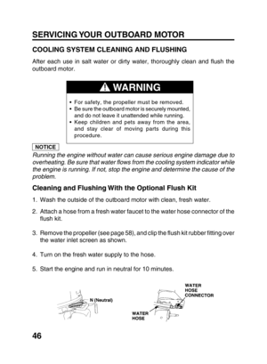 Page 4846
COOLING SYSTEM CLEANING AND FLUSHING
After each use in salt water or dirty water, thoroughly clean and flush the
outboard motor.
Running the engine without water can cause serious engine damage due to
overheating. Be sure that water flows from the cooling system indicator while
the engine is running. If not, stop the engine and determine the cause of the
problem.
Cleaning and Flushing With the Optional Flush Kit
1. Wash the outside of the outboard motor with clean, fresh water.
2. Attach a hose from a...