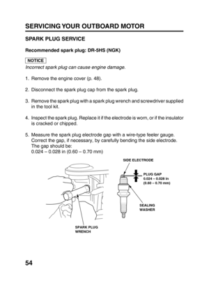 Page 5654
SERVICING YOUR OUTBOARD MOTOR
SPARK PLUG SERVICE
Recommended spark plug: DR-5HS (NGK)
Incorrect spark plug can cause engine damage.
1. Remove the engine cover (p. 48).
2. Disconnect the spark plug cap from the spark plug.
3. Remove the spark plug with a spark plug wrench and screwdriver supplied
in the tool kit.
4. Inspect the spark plug. Replace it if the electrode is worn, or if the insulator
is cracked or chipped.
5. Measure the spark plug electrode gap with a wire-type feeler gauge.
Correct the...