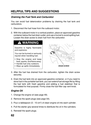 Page 6462 HELPFUL TIPS AND SUGGESTIONS
Draining the Fuel Tank and Carburetor
You can avoid fuel deterioration problems by draining the fuel tank and
carburetors.
1. Disconnect the fuel hose from the outboard motor.
2. With the outboard motor in a vertical position, place an approved gasoline
container below the fuel drain outlet, and use a funnel to avoid spilling fuel.
Loosen the drain screw to drain fuel from the carburetor.
3. After the fuel has drained from the carburetor, tighten the drain screw
securely....