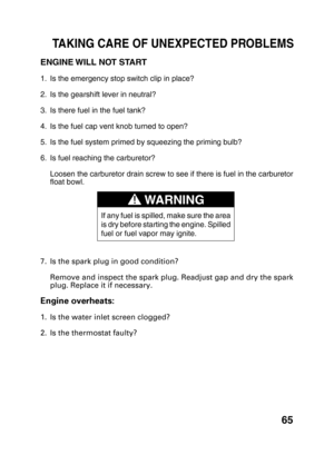 Page 6765
ENGINE WILL NOT START
1. Is the emergency stop switch clip in place?
2. Is the gearshift lever in neutral?
3. Is there fuel in the fuel tank?
4. Is the fuel cap vent knob turned to open?
5. Is the fuel system primed by squeezing the priming bulb?
6. Is fuel reaching the carburetor?
Loosen the carburetor drain screw to see if there is fuel in the carburetor
float bowl.
7. Is the spark plug in good condition?
Remove and inspect the spark plug. Readjust gap and dry the spark
plug. Replace it if...