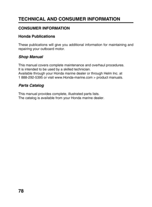 Page 8078 TECHNICAL AND CONSUMER INFORMATION
CONSUMER INFORMATION
Honda Publications
These publications will give you additional information for maintaining and
repairing your outboard motor.
Shop Manual
This manual covers complete maintenance and overhaul procedures.
It is intended to be used by a skilled technician.
Available through your Honda marine dealer or through Helm Inc. at
1 888-292-5395 or visit www.Honda-marine.com > product manuals.
Parts Catalog
This manual provides complete, illustrated parts...