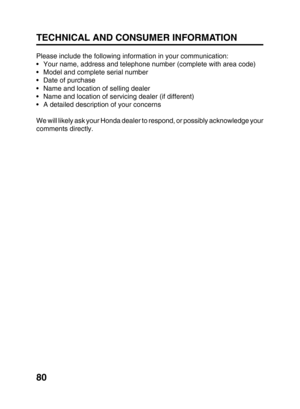 Page 8280 TECHNICAL AND CONSUMER INFORMATION
Please include the following information in your communication:
•Your name, address and telephone number (complete with area code)
•Model and complete serial number
•Date of purchase
•Name and location of selling dealer
•Name and location of servicing dealer (if different)
•A detailed description of your concerns
We will likely ask your Honda dealer to respond, or possibly acknowledge your
comments directly.
*BF8A OM-E(4763904) 01-92SC 3/17/06, 10:0780 