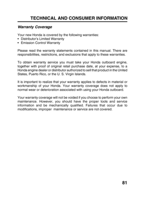 Page 8381 TECHNICAL AND CONSUMER INFORMATION
Warranty Coverage
Your new Honda is covered by the following warranties:
•Distributor’s Limited Warranty
•Emission Control Warranty
Please read the warranty statements contained in this manual. There are
responsibilities, restrictions, and exclusions that apply to these warranties.
To obtain warranty service you must take your Honda outboard engine,
together with proof of original retail purchase date, at your expense, to a
Honda engine dealer or distributor...