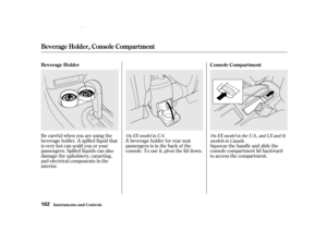 Page 104Be caref ul when you are using the
beverage holder. A spilled liquid that
is very hot can scald you or your
passengers. Spilled liquids can also
damage the upholstery, carpeting,
and electrical components in the
interior.Squeeze the handle and slide the
console compartment lid backward
to access the compartment.
A beverage holder for rear seat
passengers is in the back of the
console. To use it, pivot the lid down.On
EXmodel in U.S. On EX model inth e U.S., an d LX and Si
models inCa nada
Beverage Holder...