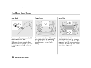 Page 106To use a coat hook, push on the lid.
Close it with a f irm push.
Make sure the coat hook is closed
when you are not using it. This hook
is not designed f or large or heavy
items.The hooks on the f loor of the cargo
area enable you to tie down items
stored in the back. Make sure all
stored items are secured bef ore
driving.
You can use the cargo net to secure
items in the cargo area. To install the
cargo net, hook the loops on the f our
corners of the net to the tabs at both
sides of the tailgate sill.On...