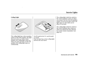 Page 107The ceiling light has a three-position
switch. In the OFF position, the light
does not come on. In the center
position, the ceiling light comes on
when you open any door. In the ON
position, the ceiling light stays on
continuously.The ceiling light (with the switch in
the center position) comes on when
you remove the key f rom the ignition
switch. If you do not open a door, the
light stays on, then f ades out in
about 10 seconds.
The ceiling light (with the switch in
the center position) also comes on...