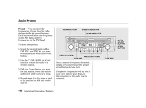 Page 144µ
Repeat steps 1 to 3 to store a total
of six stations on AM and twelve
on FM. Pick the Preset button you want
for that station. Press the button
and hold it until you hear a beep. Select the desired band, AM or
FM. FM1 and FM2 let you store
two f requencies with each Preset
button.
To store a f requency:
Once a station’s frequency is stored,
simply press and release the proper
preset button to tune to it.
The preset f requencies will be lost if
your car’s battery goes dead, is
disconnected, or the...