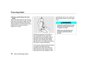 Page 18If necessary, pull up on the belt again
to remove any slack from the
shoulder part, then check that the
belt rests across the center of your
chest and over your shoulder. Thisspreads the f orces of a crash over
the strongest bones in your upper
body.
Position the lap part of the belt as
low as possible across your hips,
then pull up on the shoulder part of
the belt so the lap part f its snugly.
This lets your strong pelvic bones
take the force of a crash and reduces
the chance of internal injuries....