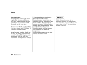 Page 246Mount traction devices only when
required by driving conditions or
local laws. Make sure they are the
correct size f or your tires. Install
them only on the front tires.
Because your Honda has limited tire
clearance, mount only SAE Class ‘‘S’’
cable-type traction devices.
Metal link-type ‘‘chains’’ should not
be used. No matter how tight they
seem to be installed, they can come
into contact with the body and
suspension, causing serious damage.When installing traction devices,
f ollow the manuf acturer’s...