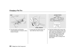 Page 268Turn the jack’s end bracket
counterclockwise to loosen it, then
remove the jack.Loosen the f our wheel nuts 1/2
turn with the wheel wrench.
Find the jacking point nearest the
wheel you are removing. Place the
jack under the jacking point. Turn
the end bracket clockwise until
the top of the jack contacts the
jacking point. Make sure the
jacking point tab is resting in the
jack notch.
6. 7. 8.
T aking Care of t he Unexpect ed
Changing a Flat T ire
266
J
J A
A C
C K
K
W
W H
H E
E E
E L
L W
W R
R E
E N
N C
C...