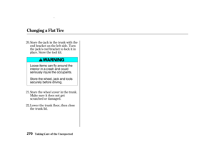 Page 272Store the jack in the trunk with the
end bracket on the lef t side. Turn
the jack’s end bracket to lock it in
place. Store the tool kit.
Store the wheel cover in the trunk.
Make sure it does not get
scratched or damaged.
Lower the trunk f loor, then close
the trunk lid.
20.
21.
22.
Changing a Flat T ire
T aking Care of t he Unexpect ed270
Loose items can fly around the
interior in a crash and could
seriously injure the occupants.
Store the wheel, jack and tools
securely before driving.
00/08/10 12:34:16...
