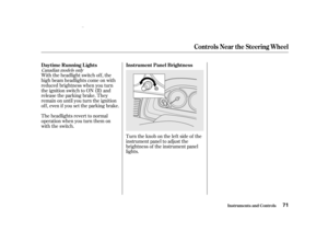 Page 73Canadia nm odels only
With the headlight switch off, the
high beam headlights come on with
reduced brightness when you turn
the ignition switch to ON (II) and
release the parking brake. They
remain on until you turn the ignition
of f , even if you set the parking brake.
The headlights revert to normal
operation when you turn them on
with the switch.
Turntheknobontheleftsideof the
instrument panel to adjust the
brightness of the instrument panel
lights. Instrument Panel Brightness
Daytime Running L ights...