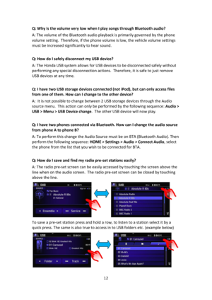 Page 1212 
 
Q: Why is the volume very low when I play songs through Bluetooth audio? 
A: The volume of the Bluetooth audio playback is primarily governed by the phone 
volume setting.  Therefore, if the phone volume is low, the vehicle volume settings 
must be increased significantly to hear sound.    
 
Q: How do I safely disconnect my USB device? 
A: The Honda USB system allows for USB devices to be disconnected safely without 
performing any special disconnection actions.  Therefore, it is safe to just...