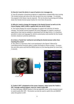 Page 44 
 
 
Q: How do I reset the device in cases of system error messages etc.  
A: Like all computers sometimes programs or applications unexpectedly stop running.  
The Honda Connect will inform the user by way of an error message.  To reinstate 
the program a full reboot may be required.  This can be done by pressing and holding 
down the Honda Connect power button for more than 10 seconds. 
 
Q: Why do I need to change the language in the Honda Connect as well as in the 
Centre Display i-MID? (i-MID is...