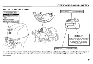 Page 11OUTBOARD MOTOR SAFETY 
DANGER 
HARMFUL OR FATAL IF SWALLOWED. 
KEEP OUT OF REACH OF CHILDREN. 
IF SWALLOWED.DO NOT INDUCE 
VOMITING. CALL A PHYSICIAN 
IMMEDIATELY. 
GASOLINE FLAMMABLE DANGER 
The labels shown here contain important safety information. Please read them carefully. These labels are considered permanent parts of 
your outboard motor. If a label comes off or becomes hard to read, contact an authorized Honda Marine servicing dealer for a 
replacement. 
9  