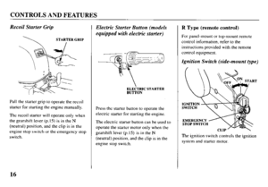 Page 18CONTROLS AND FEATURES 
Recoil Starter Grip 
STARTER GRIP 
Pull the starter grip to operate the recoil 
starter for starting the engine manually. 
The recoil starter will operate only when 
the gearshift lever (p. 15) is in the N 
(neutral) position, and the clip is in the 
engine stop switch or the emergency stop 
switch. 
Electric Starter Button (models 
equipped with electric starter) 
&(Lti& 
1 
ELECTRIC STARTER 
BUlTON 
Press the starter button to operate the 
electric starter for starting the...